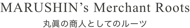 MARUSHIN's Merchant Roots 丸眞の商人としてのルーツ